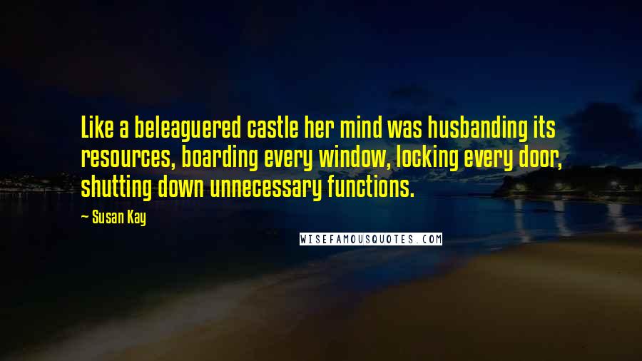 Susan Kay quotes: Like a beleaguered castle her mind was husbanding its resources, boarding every window, locking every door, shutting down unnecessary functions.