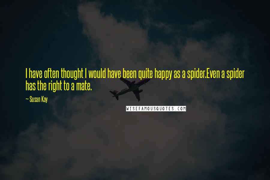 Susan Kay quotes: I have often thought I would have been quite happy as a spider.Even a spider has the right to a mate.