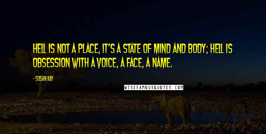 Susan Kay quotes: Hell is not a place, it's a state of mind and body; hell is obsession with a voice, a face, a name.