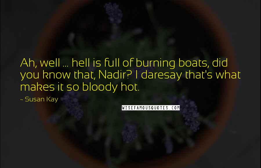 Susan Kay quotes: Ah, well ... hell is full of burning boats, did you know that, Nadir? I daresay that's what makes it so bloody hot.