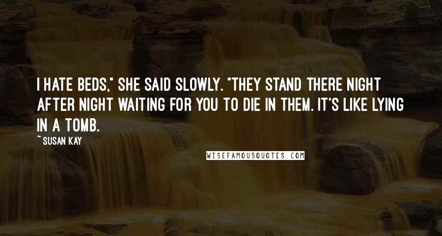 Susan Kay quotes: I hate beds," she said slowly. "They stand there night after night waiting for you to die in them. It's like lying in a tomb.