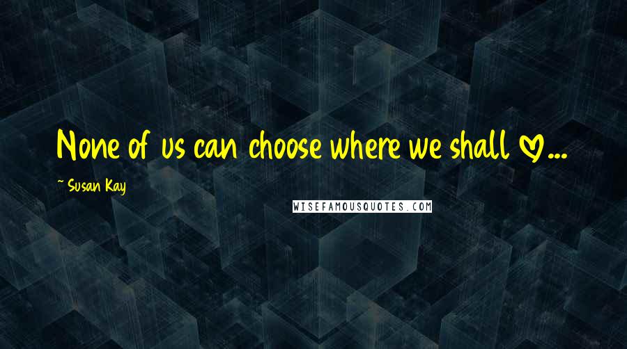 Susan Kay quotes: None of us can choose where we shall love...
