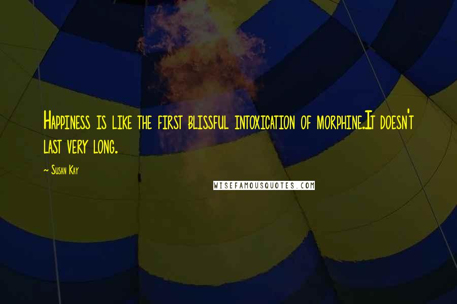 Susan Kay quotes: Happiness is like the first blissful intoxication of morphine.It doesn't last very long.