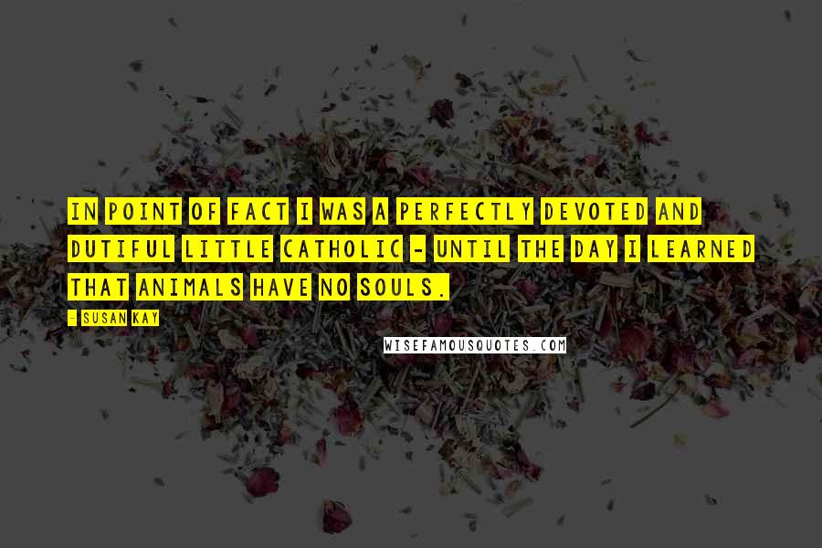Susan Kay quotes: In point of fact I was a perfectly devoted and dutiful little Catholic - until the day I learned that animals have no souls.