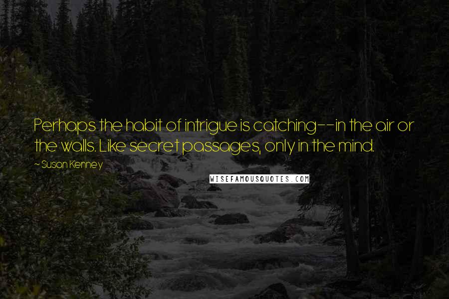 Susan Kenney quotes: Perhaps the habit of intrigue is catching--in the air or the walls. Like secret passages, only in the mind. Susan Kenney quotes: Perhaps the habit of intrigue is catching--in the air or the walls. Like secret passages, only in the mind.