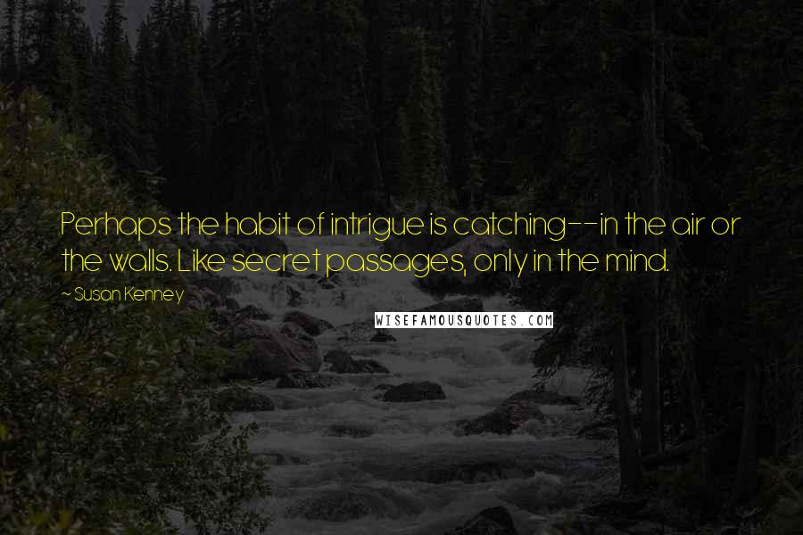 Susan Kenney quotes: Perhaps the habit of intrigue is catching--in the air or the walls. Like secret passages, only in the mind.