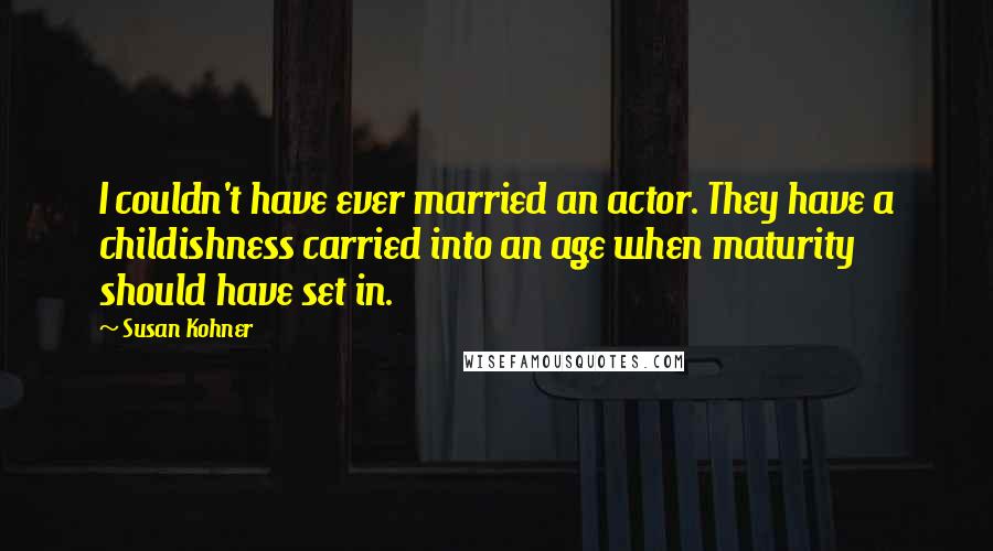 Susan Kohner quotes: I couldn't have ever married an actor. They have a childishness carried into an age when maturity should have set in. Susan Kohner quotes: I couldn't have ever married an actor. They have a childishness carried into an age when maturity should have set in.