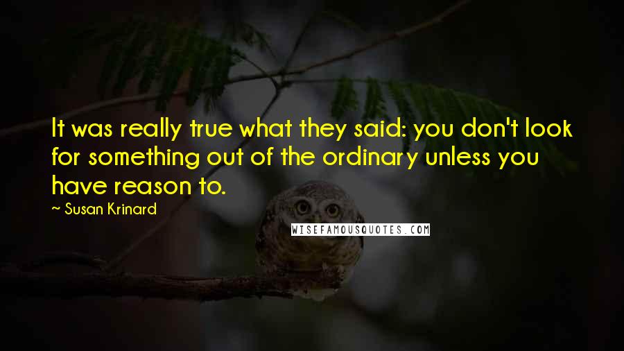 Susan Krinard quotes: It was really true what they said: you don't look for something out of the ordinary unless you have reason to. Susan Krinard quotes: It was really true what they said: you don't look for something out of the ordinary unless you have reason to.