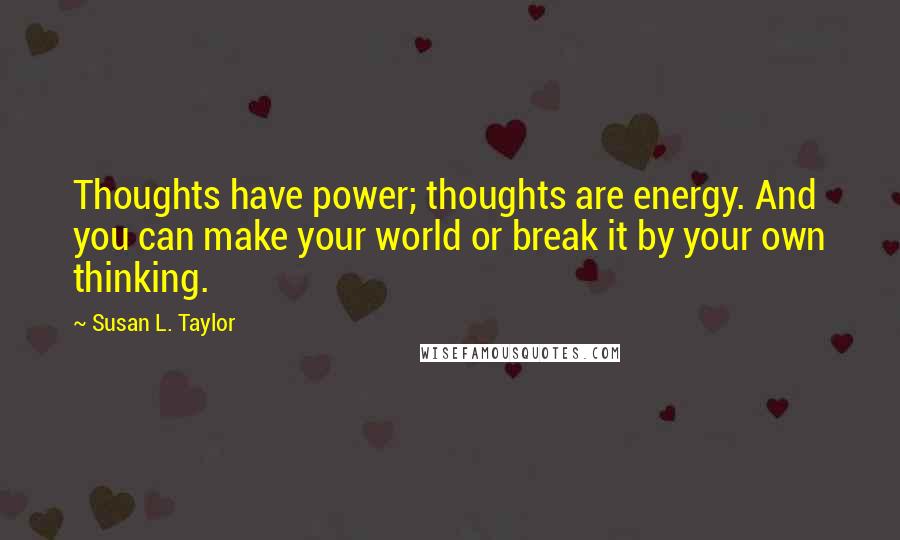 Susan L. Taylor quotes: Thoughts have power; thoughts are energy. And you can make your world or break it by your own thinking. Susan L. Taylor quotes: Thoughts have power; thoughts are energy. And you can make your world or break it by your own thinking.