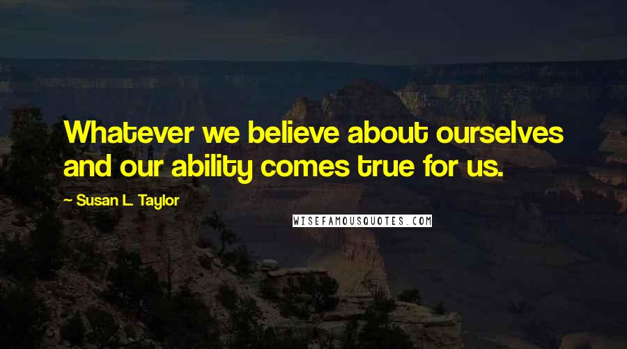 Susan L. Taylor quotes: Whatever we believe about ourselves and our ability comes true for us.