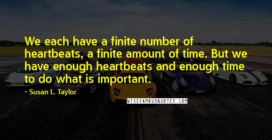 Susan L. Taylor quotes: We each have a finite number of heartbeats, a finite amount of time. But we have enough heartbeats and enough time to do what is important. Susan L. Taylor quotes: We each have a finite number of heartbeats, a finite amount of time. But we have enough heartbeats and enough time to do what is important.