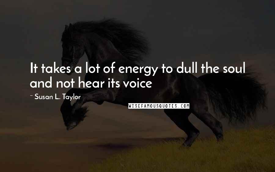 Susan L. Taylor quotes: It takes a lot of energy to dull the soul and not hear its voice
