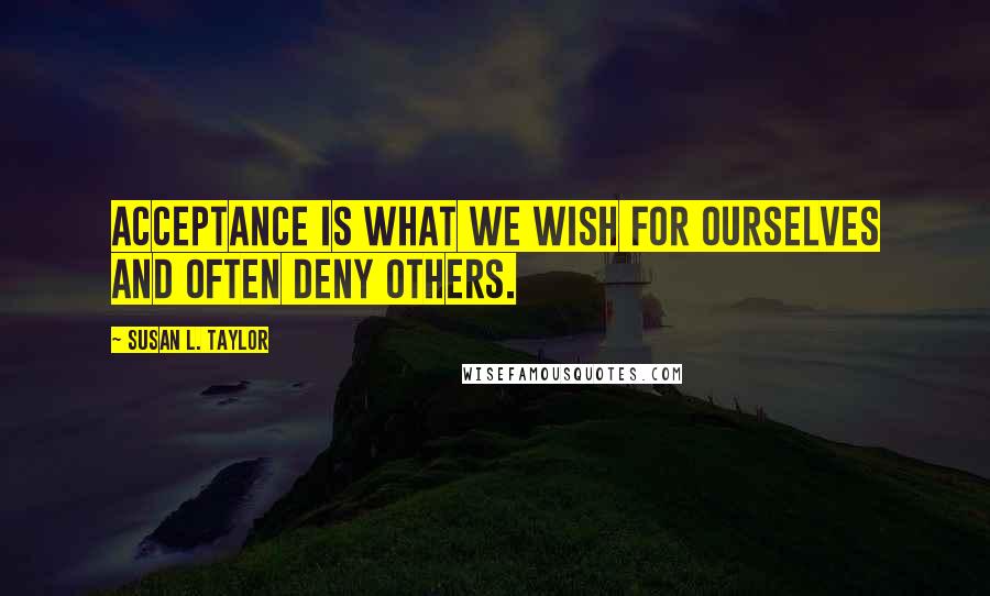 Susan L. Taylor quotes: Acceptance is what we wish for ourselves and often deny others.