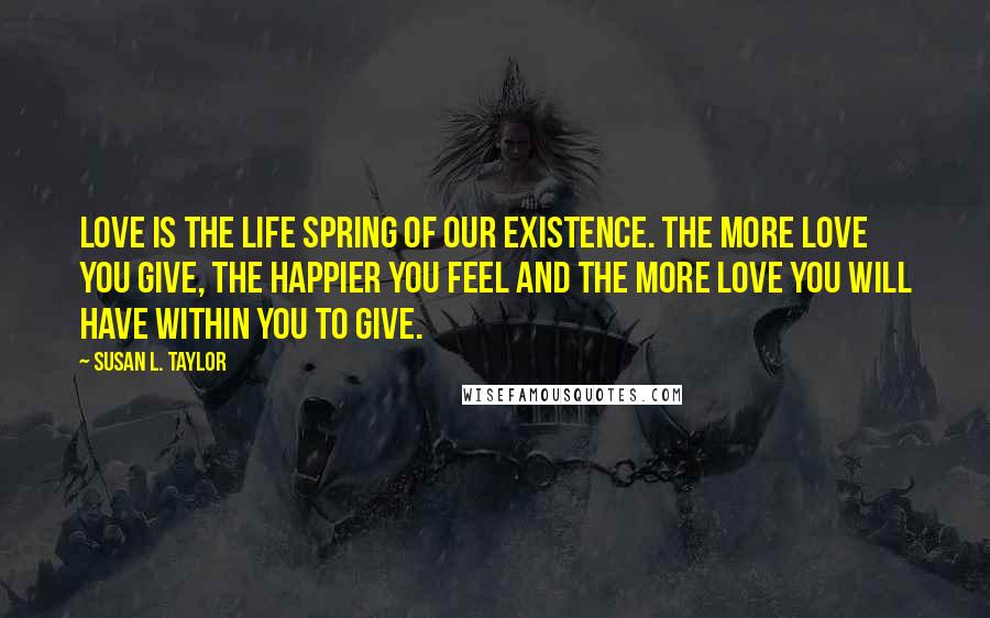Susan L. Taylor quotes: Love is the life spring of our existence. The more love you give, the happier you feel and the more love you will have within you to give. Susan L. Taylor quotes: Love is the life spring of our existence. The more love you give, the happier you feel and the more love you will have within you to give.