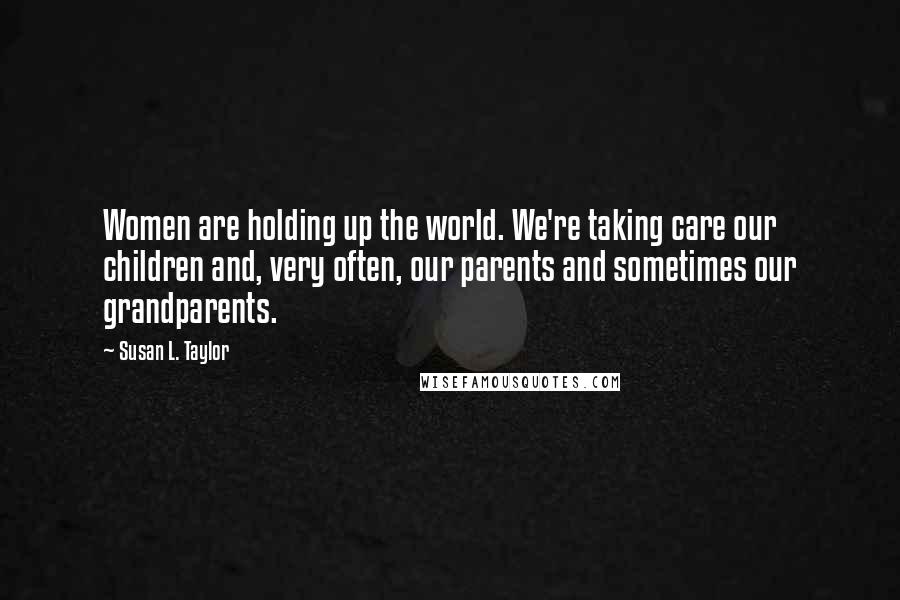 Susan L. Taylor quotes: Women are holding up the world. We're taking care our children and, very often, our parents and sometimes our grandparents.