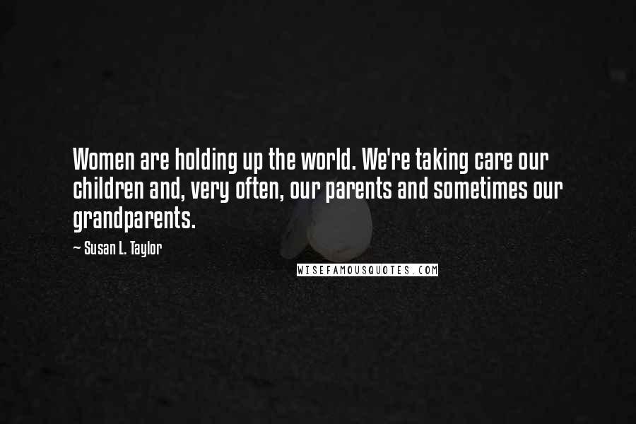 Susan L. Taylor quotes: Women are holding up the world. We're taking care our children and, very often, our parents and sometimes our grandparents. Susan L. Taylor quotes: Women are holding up the world. We're taking care our children and, very often, our parents and sometimes our grandparents.