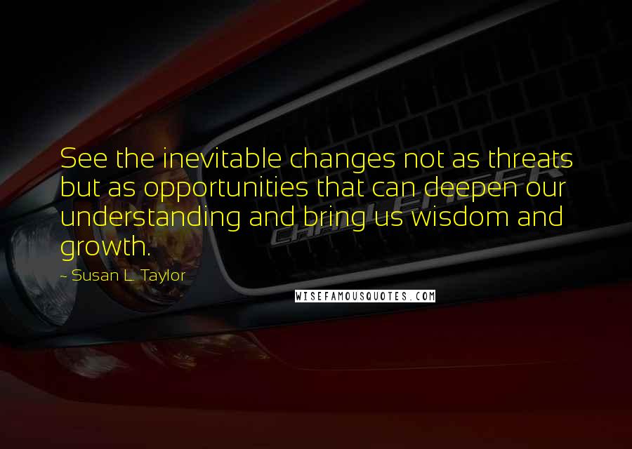 Susan L. Taylor quotes: See the inevitable changes not as threats but as opportunities that can deepen our understanding and bring us wisdom and growth.