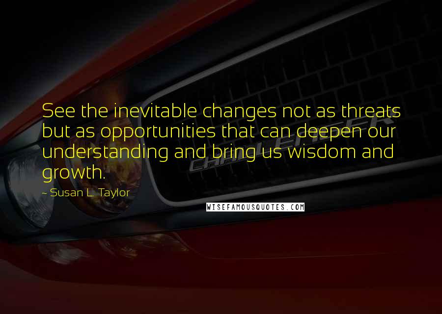 Susan L. Taylor quotes: See the inevitable changes not as threats but as opportunities that can deepen our understanding and bring us wisdom and growth. Susan L. Taylor quotes: See the inevitable changes not as threats but as opportunities that can deepen our understanding and bring us wisdom and growth.