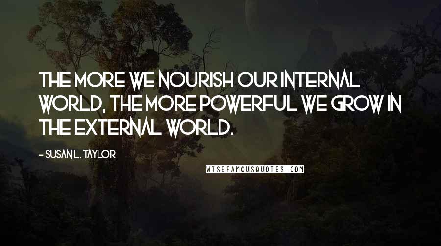Susan L. Taylor quotes: The more we nourish our internal world, the more powerful we grow in the external world.