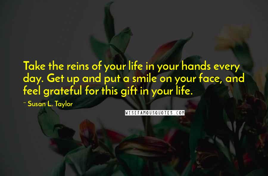 Susan L. Taylor quotes: Take the reins of your life in your hands every day. Get up and put a smile on your face, and feel grateful for this gift in your life.