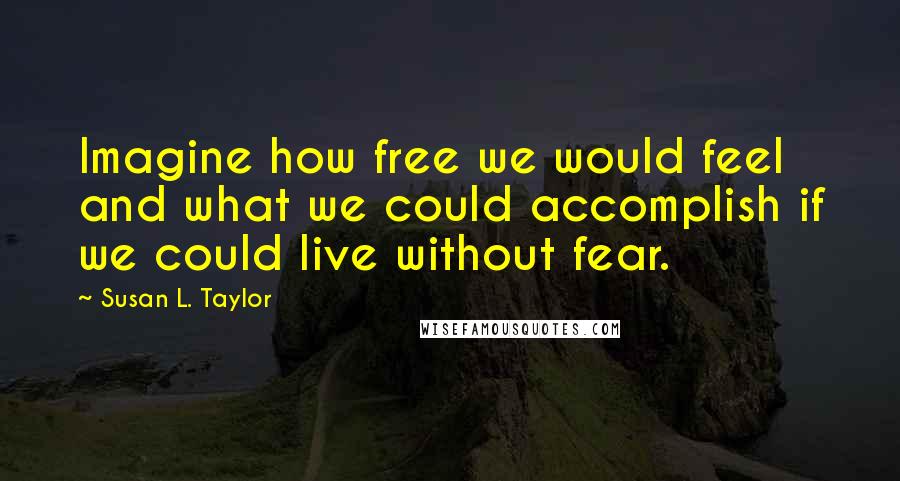 Susan L. Taylor quotes: Imagine how free we would feel and what we could accomplish if we could live without fear.