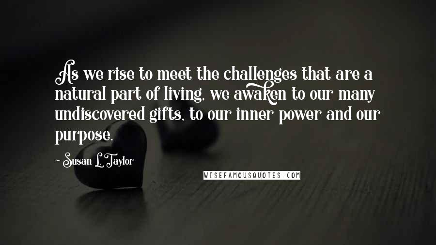 Susan L. Taylor quotes: As we rise to meet the challenges that are a natural part of living, we awaken to our many undiscovered gifts, to our inner power and our purpose.