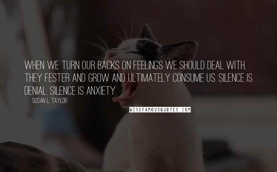 Susan L. Taylor quotes: When we turn our backs on feelings we should deal with, they fester and grow and ultimately consume us. Silence is denial. Silence is anxiety.