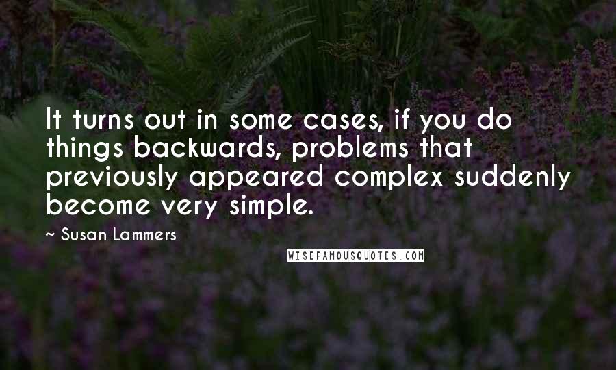 Susan Lammers quotes: It turns out in some cases, if you do things backwards, problems that previously appeared complex suddenly become very simple. Susan Lammers quotes: It turns out in some cases, if you do things backwards, problems that previously appeared complex suddenly become very simple.