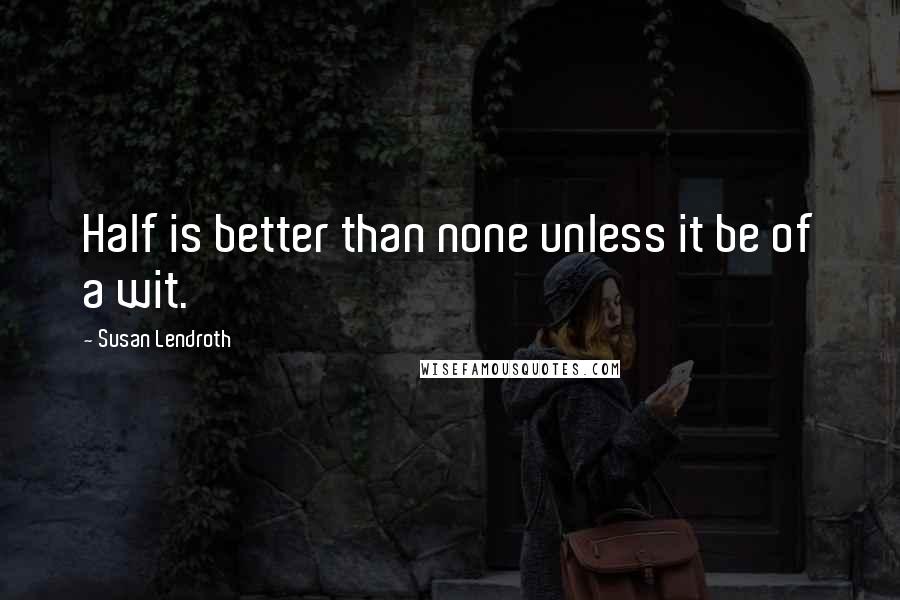 Susan Lendroth quotes: Half is better than none unless it be of a wit.
