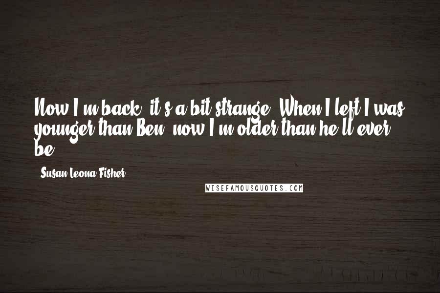 Susan Leona Fisher quotes: Now I'm back, it's a bit strange. When I left I was younger than Ben, now I'm older than he'll ever be.