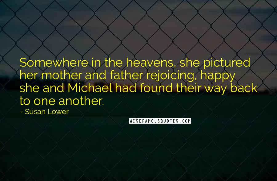 Susan Lower quotes: Somewhere in the heavens, she pictured her mother and father rejoicing, happy she and Michael had found their way back to one another. Susan Lower quotes: Somewhere in the heavens, she pictured her mother and father rejoicing, happy she and Michael had found their way back to one another.