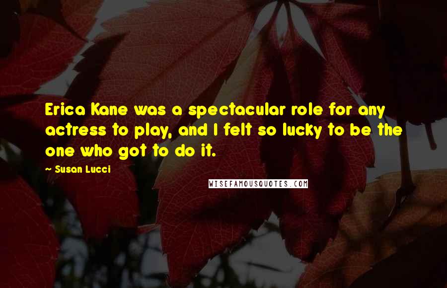 Susan Lucci quotes: Erica Kane was a spectacular role for any actress to play, and I felt so lucky to be the one who got to do it.