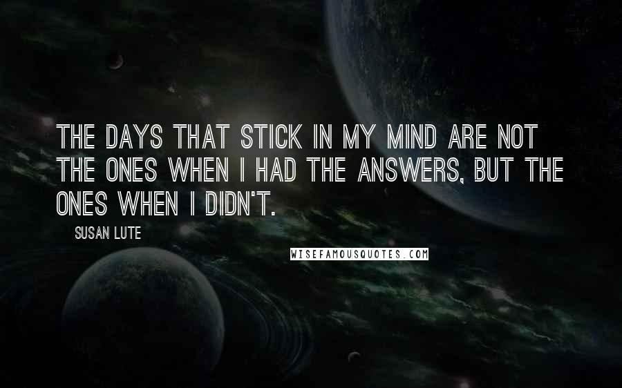 Susan Lute quotes: The days that stick in my mind are not the ones when I had the answers, but the ones when I didn't.