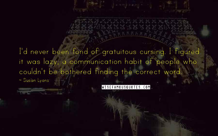 Susan Lyons quotes: I'd never been fond of gratuitous cursing. I figured it was lazy, a communication habit of people who couldn't be bothered finding the correct word.