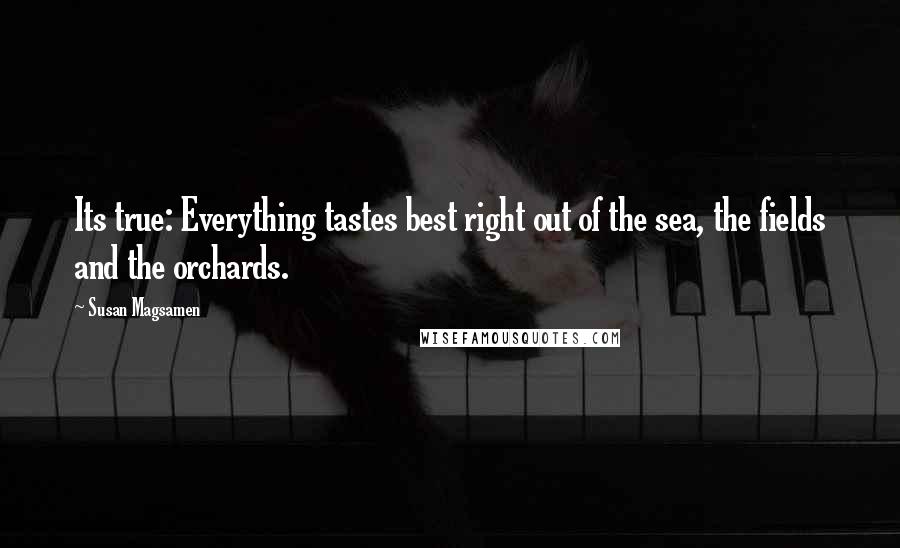 Susan Magsamen quotes: Its true: Everything tastes best right out of the sea, the fields and the orchards.