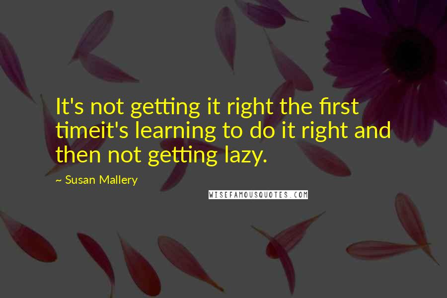 Susan Mallery quotes: It's not getting it right the first timeit's learning to do it right and then not getting lazy.