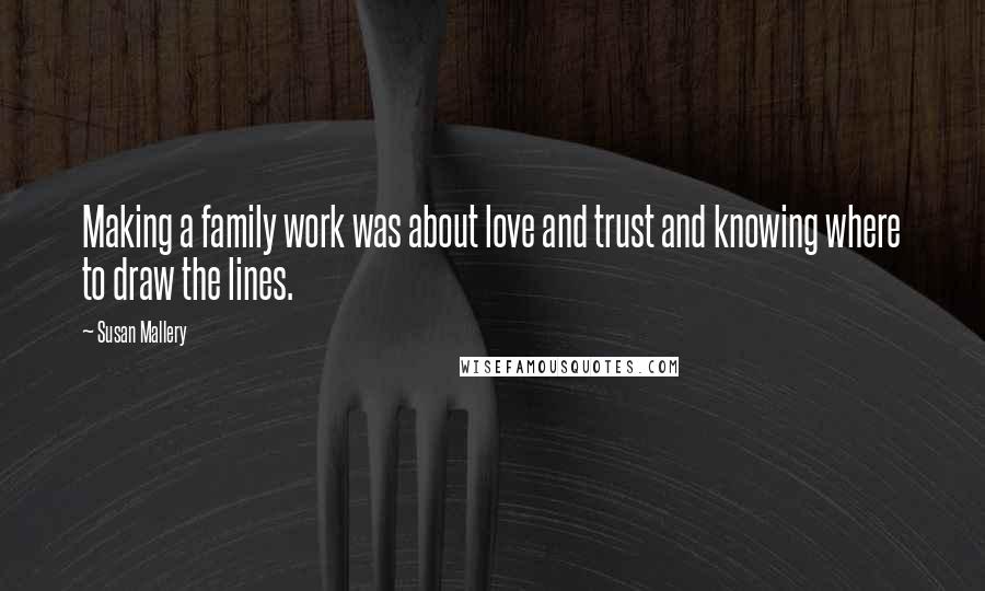 Susan Mallery quotes: Making a family work was about love and trust and knowing where to draw the lines.