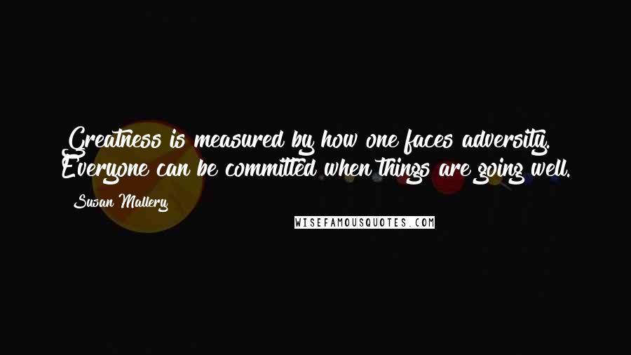 Susan Mallery quotes: Greatness is measured by how one faces adversity. Everyone can be committed when things are going well.