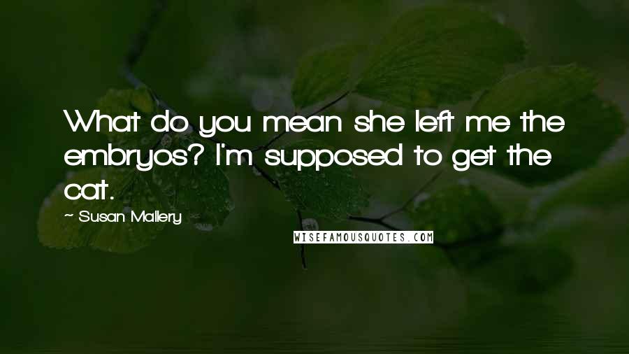 Susan Mallery quotes: What do you mean she left me the embryos? I'm supposed to get the cat.