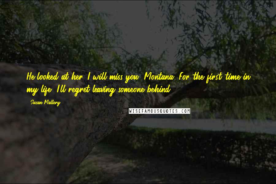 Susan Mallery quotes: He looked at her. I will miss you, Montana. For the first time in my life, I'll regret leaving someone behind.