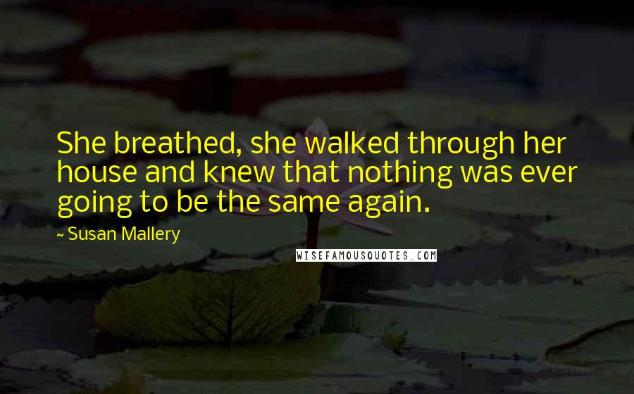 Susan Mallery quotes: She breathed, she walked through her house and knew that nothing was ever going to be the same again.