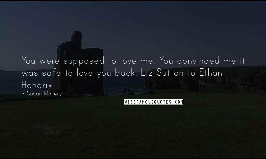 Susan Mallery quotes: You were supposed to love me. You convinced me it was safe to love you back. Liz Sutton to Ethan Hendrix