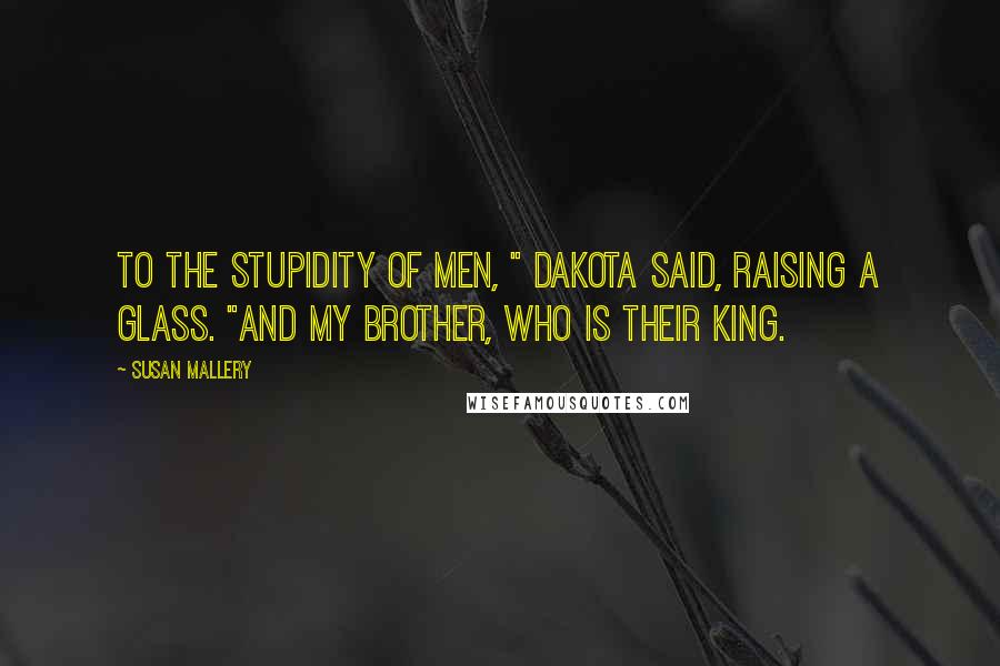 Susan Mallery quotes: To the stupidity of men, " Dakota said, raising a glass. "And my brother, who is their king.