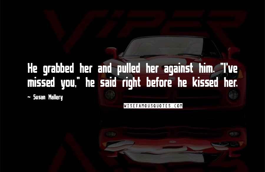 Susan Mallery quotes: He grabbed her and pulled her against him. "I've missed you," he said right before he kissed her.