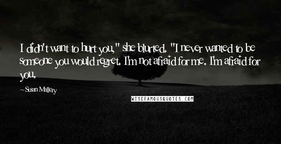 Susan Mallery quotes: I didn't want to hurt you," she blurted. "I never wanted to be someone you would regret. I'm not afraid for me. I'm afraid for you.