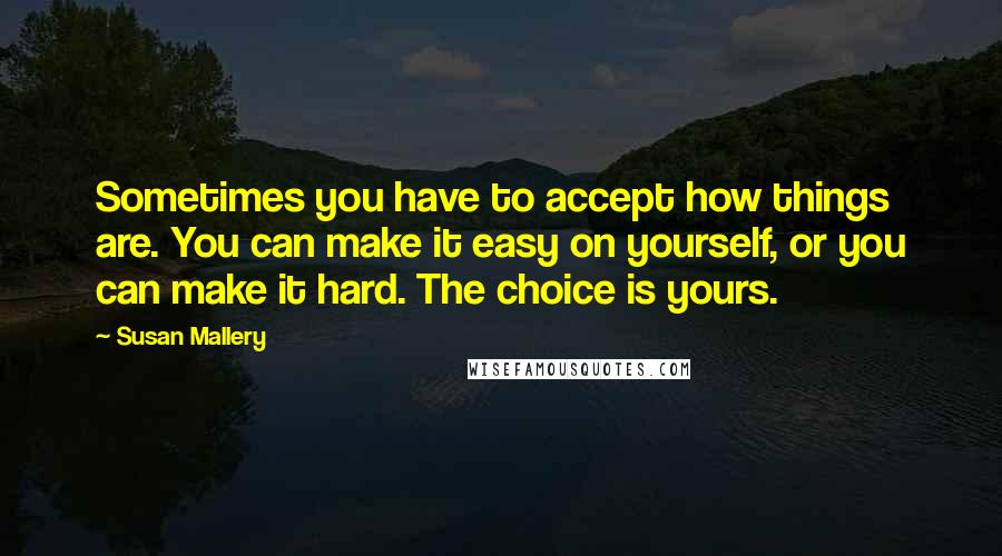 Susan Mallery quotes: Sometimes you have to accept how things are. You can make it easy on yourself, or you can make it hard. The choice is yours.
