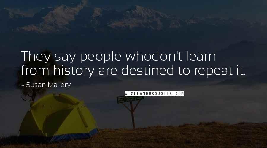 Susan Mallery quotes: They say people whodon't learn from history are destined to repeat it.