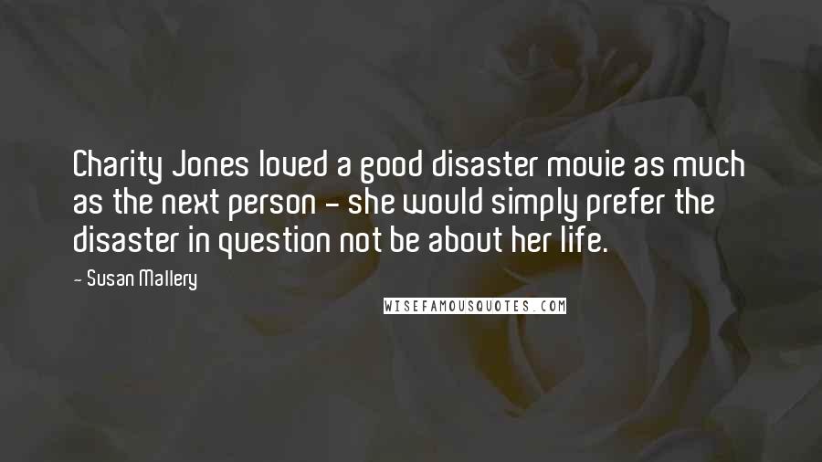 Susan Mallery quotes: Charity Jones loved a good disaster movie as much as the next person - she would simply prefer the disaster in question not be about her life.