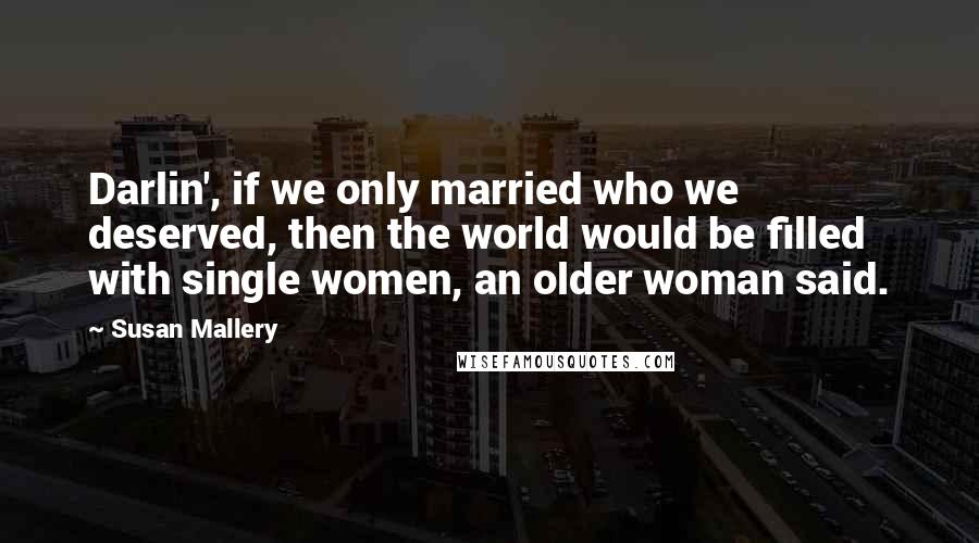 Susan Mallery quotes: Darlin', if we only married who we deserved, then the world would be filled with single women, an older woman said.