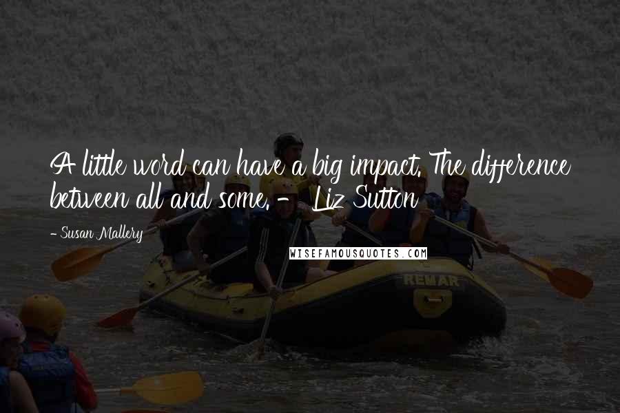 Susan Mallery quotes: A little word can have a big impact. The difference between all and some. - Liz Sutton